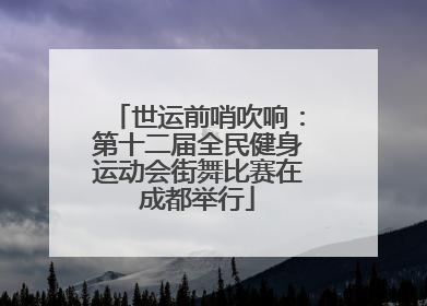 世运前哨吹响：第十二届全民健身运动会街舞比赛在成都举行