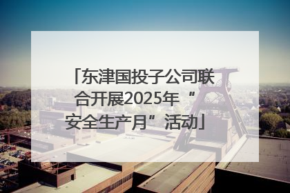 东津国投子公司联合开展2025年“安全生产月”活动