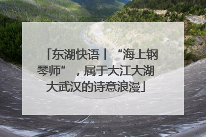 东湖快语丨“海上钢琴师”，属于大江大湖大武汉的诗意浪漫