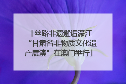 丝路非遗邂逅濠江 “甘肃省非物质文化遗产展演”在澳门举行