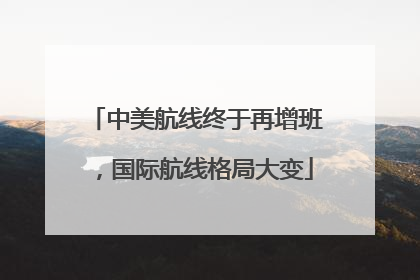 中美航线终于再增班，国际航线格局大变