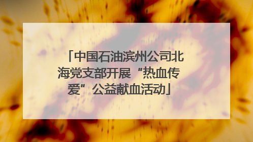 中国石油滨州公司北海党支部开展“热血传爱”公益献血活动