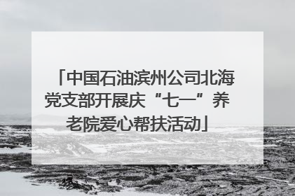 中国石油滨州公司北海党支部开展庆“七一”养老院爱心帮扶活动