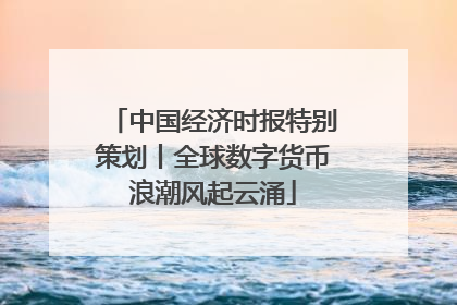 中国经济时报特别策划丨全球数字货币浪潮风起云涌