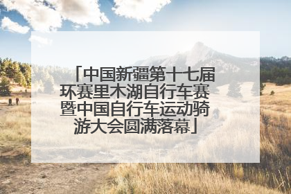 中国新疆第十七届环赛里木湖自行车赛暨中国自行车运动骑游大会圆满落幕