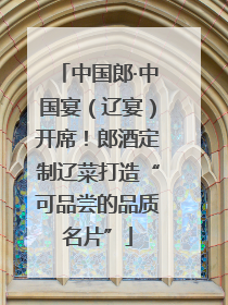 中国郎·中国宴（辽宴）开席！郎酒定制辽菜打造“可品尝的品质名片”