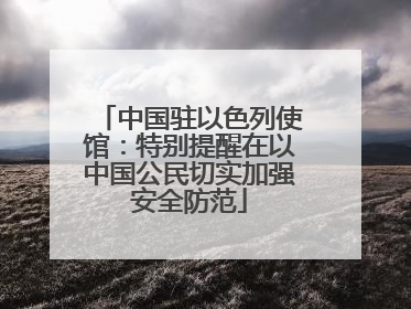 中国驻以色列使馆：特别提醒在以中国公民切实加强安全防范