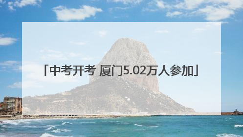中考开考 厦门5.02万人参加