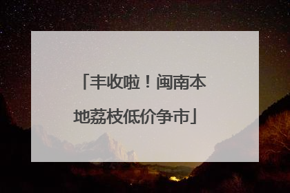 丰收啦！闽南本地荔枝低价争市