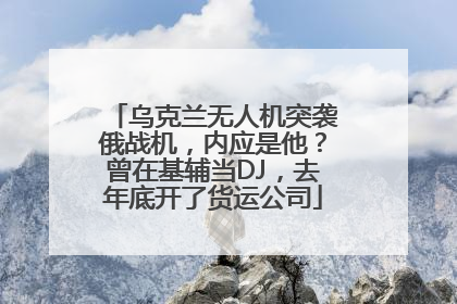 乌克兰无人机突袭俄战机,内应是他?曾在基辅当DJ,去年底开了货运公司
