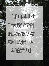 乐山城北小学为数学学科的深度教学与思维培养注入新的活力