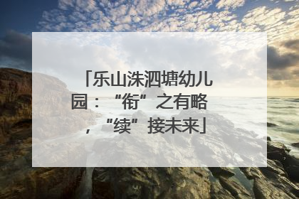 乐山洙泗塘幼儿园：“衔”之有略，“续”接未来