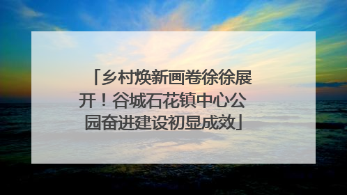乡村焕新画卷徐徐展开！谷城石花镇中心公园奋进建设初显成效
