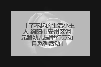 了不起的生活小主人 绵阳市安州区调元路幼儿园举行劳动月系列活动