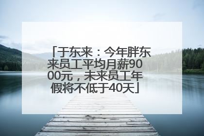 于东来：今年胖东来员工平均月薪9000元，未来员工年假将不低于40天
