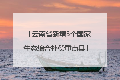 云南省新增3个国家生态综合补偿重点县
