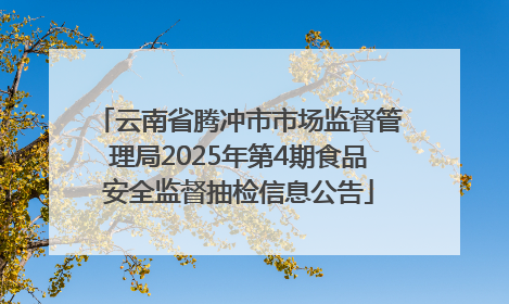 云南省腾冲市市场监督管理局2025年第4期食品安全监督抽检信息公告