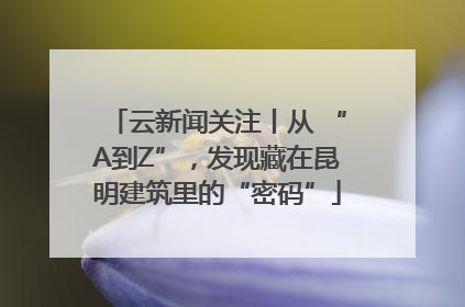 云新闻关注丨从 “A到Z”，发现藏在昆明建筑里的“密码”