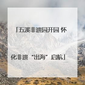 五溪非遗园开园 怀化非遗“出海”启航