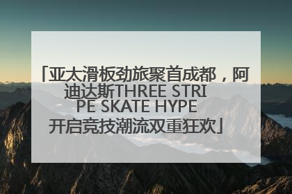 亚太滑板劲旅聚首成都，阿迪达斯THREE STRIPE SKATE HYPE开启竞技潮流双重狂欢