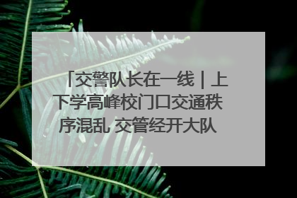 交警队长在一线｜上下学高峰校门口交通秩序混乱 交管经开大队多举措进行整治