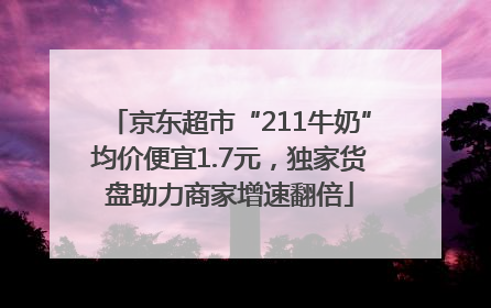 京东超市“211牛奶”均价便宜1.7元，独家货盘助力商家增速翻倍