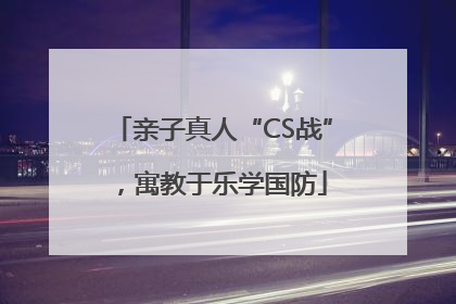 亲子真人“CS战”，寓教于乐学国防