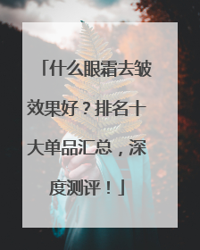 什么眼霜去皱效果好？排名十大单品汇总，深度测评！