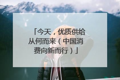 今天，优质供给从何而来（中国消费向新而行）