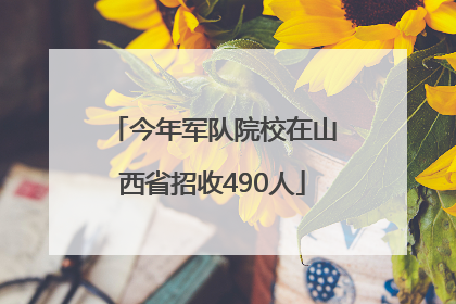 今年军队院校在山西省招收490人