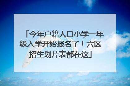 今年户籍人口小学一年级入学开始报名了！六区招生划片表都在这