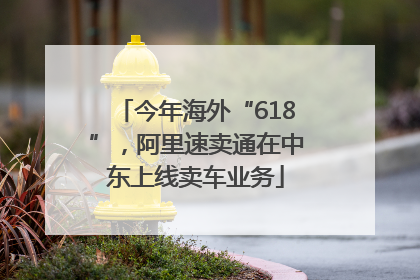 今年海外“618”，阿里速卖通在中东上线卖车业务