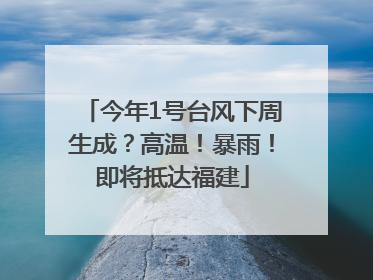 今年1号台风下周生成？高温！暴雨！即将抵达福建