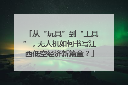 从“玩具”到“工具”，无人机如何书写江西低空经济新篇章？