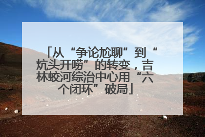 从“争论尬聊”到“炕头开唠”的转变，吉林蛟河综治中心用“六个闭环”破局