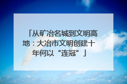 从矿冶名城到文明高地：大冶市文明创建十年何以“连冠”