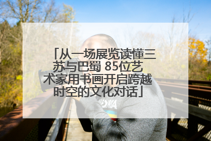 从一场展览读懂三苏与巴蜀 85位艺术家用书画开启跨越时空的文化对话