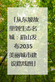 从东坡故里到生态名城：眉山发布2035美丽城市建设路线图