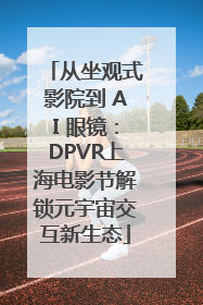 从坐观式影院到 AI 眼镜：DPVR上海电影节解锁元宇宙交互新生态