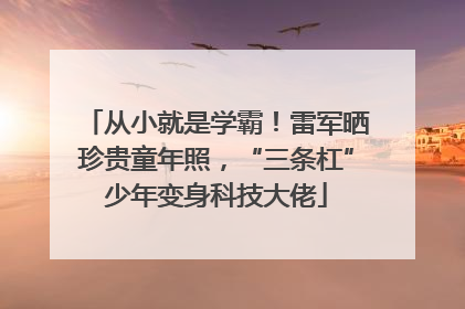 从小就是学霸！雷军晒珍贵童年照，“三条杠”少年变身科技大佬