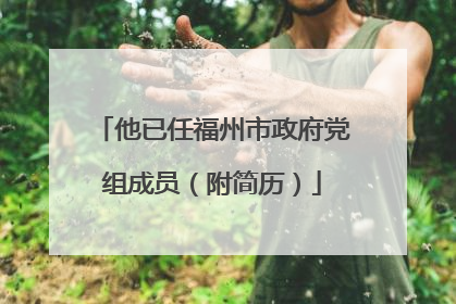 他已任福州市政府党组成员（附简历）