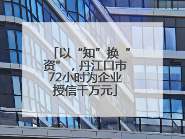 以“知”换“资”，丹江口市72小时为企业授信千万元