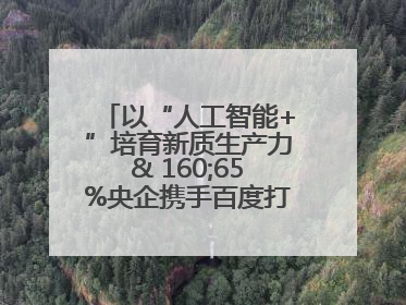 以“人工智能+”培育新质生产力& 160;65%央企携手百度打造数字新动能