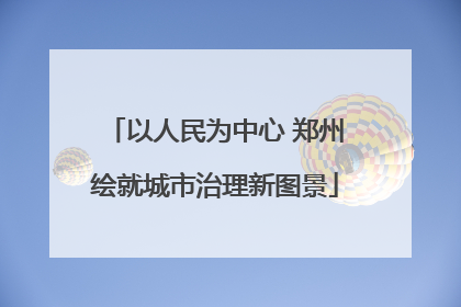 以人民为中心 郑州绘就城市治理新图景