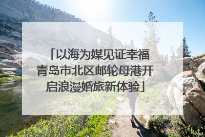 以海为媒见证幸福 青岛市北区邮轮母港开启浪漫婚旅新体验