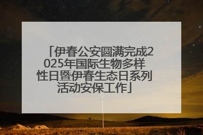 伊春公安圆满完成2025年国际生物多样性日暨伊春生态日系列活动安保工作
