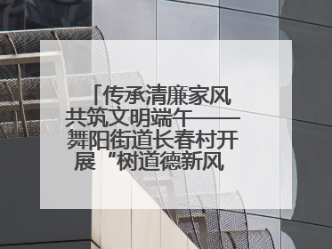 传承清廉家风 共筑文明端午——舞阳街道长春村开展“树道德新风 扬端午文化”主题活动