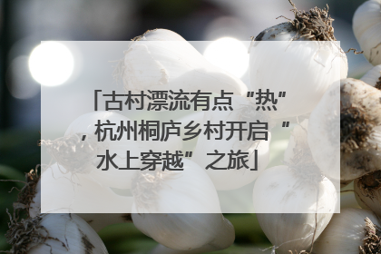 古村漂流有点“热”，杭州桐庐乡村开启“水上穿越”之旅
