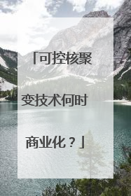 可控核聚变技术何时商业化？