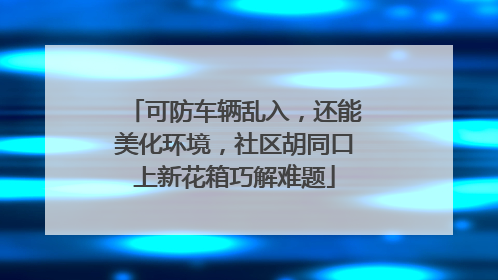 可防车辆乱入，还能美化环境，社区胡同口上新花箱巧解难题